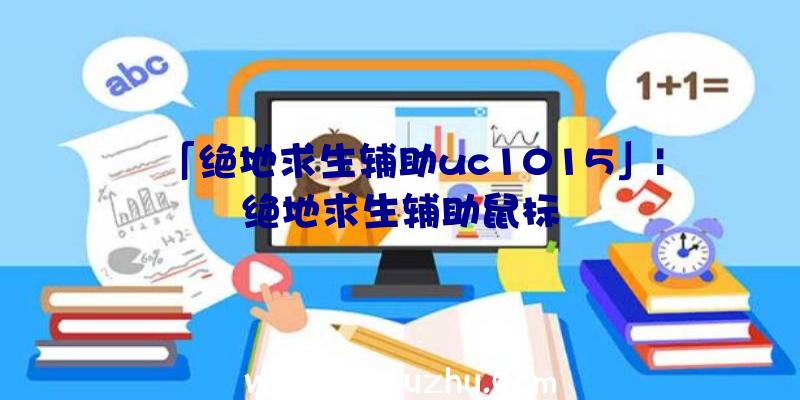 「绝地求生辅助uc1015」|绝地求生辅助鼠标